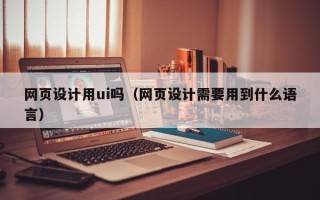 永新网页设计用ui吗（网页设计需要用到什么语言）